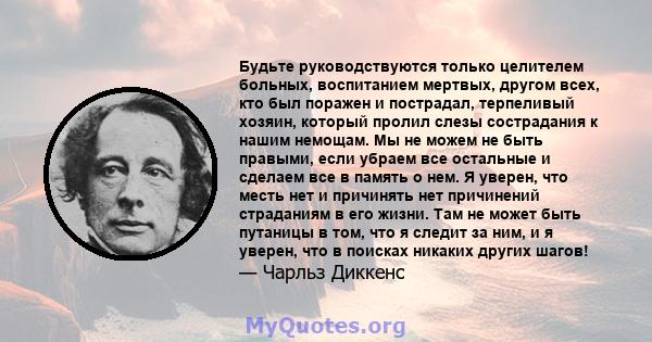 Будьте руководствуются только целителем больных, воспитанием мертвых, другом всех, кто был поражен и пострадал, терпеливый хозяин, который пролил слезы сострадания к нашим немощам. Мы не можем не быть правыми, если