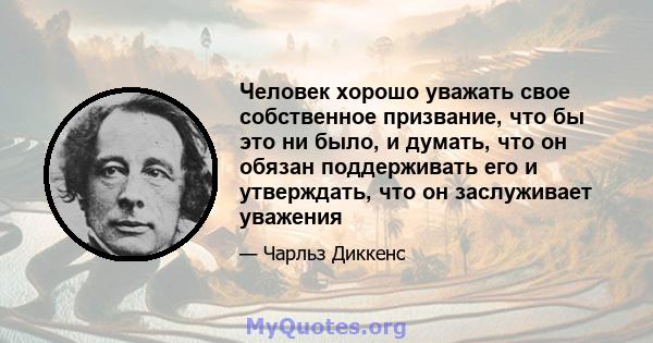 Человек хорошо уважать свое собственное призвание, что бы это ни было, и думать, что он обязан поддерживать его и утверждать, что он заслуживает уважения