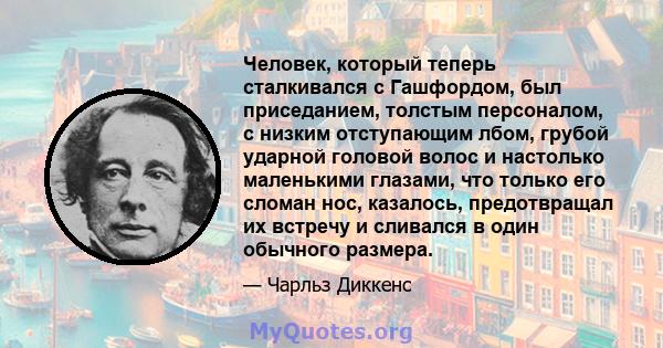 Человек, который теперь сталкивался с Гашфордом, был приседанием, толстым персоналом, с низким отступающим лбом, грубой ударной головой волос и настолько маленькими глазами, что только его сломан нос, казалось,