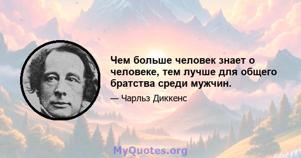 Чем больше человек знает о человеке, тем лучше для общего братства среди мужчин.