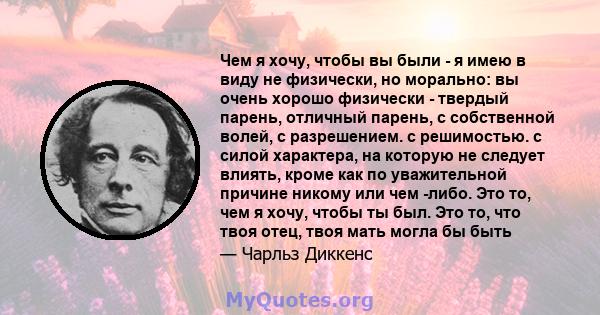 Чем я хочу, чтобы вы были - я имею в виду не физически, но морально: вы очень хорошо физически - твердый парень, отличный парень, с собственной волей, с разрешением. с решимостью. с силой характера, на которую не