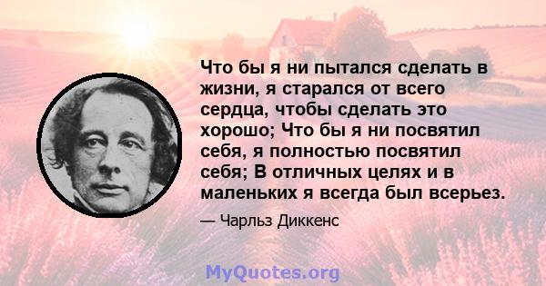 Что бы я ни пытался сделать в жизни, я старался от всего сердца, чтобы сделать это хорошо; Что бы я ни посвятил себя, я полностью посвятил себя; В отличных целях и в маленьких я всегда был всерьез.