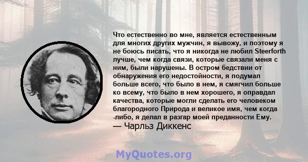 Что естественно во мне, является естественным для многих других мужчин, я вывожу, и поэтому я не боюсь писать, что я никогда не любил Steerforth лучше, чем когда связи, которые связали меня с ним, были нарушены. В