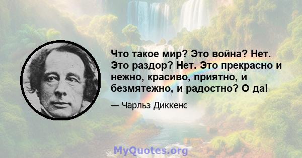 Что такое мир? Это война? Нет. Это раздор? Нет. Это прекрасно и нежно, красиво, приятно, и безмятежно, и радостно? О да!