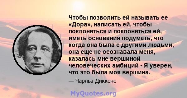 Чтобы позволить ей называть ее «Дора», написать ей, чтобы поклоняться и поклоняться ей, иметь основания подумать, что когда она была с другими людьми, она еще не осознавала меня, казалась мне вершиной человеческих