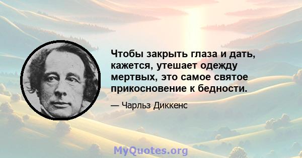 Чтобы закрыть глаза и дать, кажется, утешает одежду мертвых, это самое святое прикосновение к бедности.