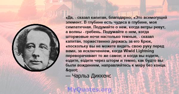 «Да, - сказал капитан, благодарно; «Это всемогущий элемент. В глубине есть чудеса в глубине, моя симпатичная. Подумайте о нем, когда ветры ревут, а волны - гребень. Подумайте о нем, когда штормовые ночи настолько