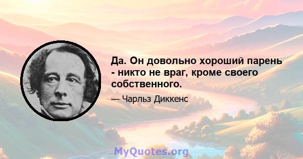 Да. Он довольно хороший парень - никто не враг, кроме своего собственного.