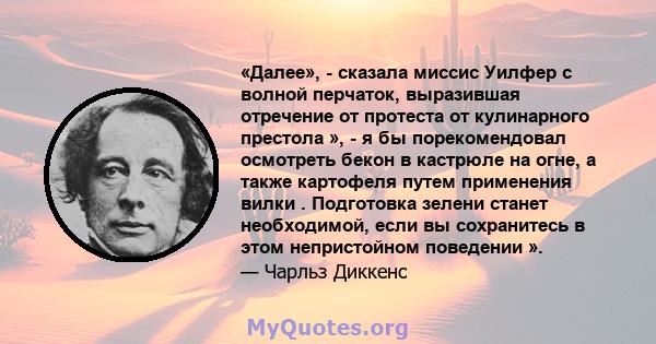 «Далее», - сказала миссис Уилфер с волной перчаток, выразившая отречение от протеста от кулинарного престола », - я бы порекомендовал осмотреть бекон в кастрюле на огне, а также картофеля путем применения вилки .