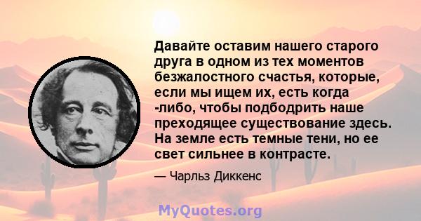 Давайте оставим нашего старого друга в одном из тех моментов безжалостного счастья, которые, если мы ищем их, есть когда -либо, чтобы подбодрить наше преходящее существование здесь. На земле есть темные тени, но ее свет 