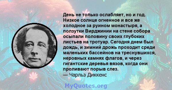 День не только ослабляет, но и год. Низкое солнце огненное и все же холодное за руином монастыря, а ползутки Вирджинии на стене собора осыпали половину своих глубоких листьев на тротуар. Сегодня днем ​​был дождь, и