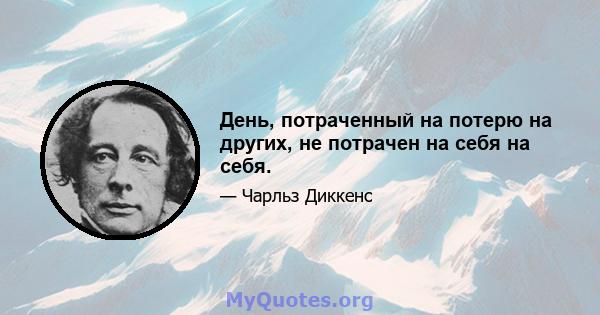 День, потраченный на потерю на других, не потрачен на себя на себя.