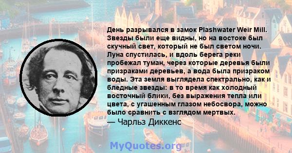 День разрывался в замок Plashwater Weir Mill. Звезды были еще видны, но на востоке был скучный свет, который не был светом ночи. Луна спустилась, и вдоль берега реки пробежал туман, через которые деревья были призраками 