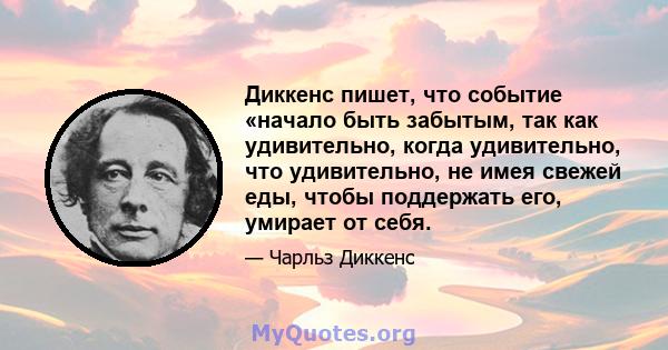 Диккенс пишет, что событие «начало быть забытым, так как удивительно, когда удивительно, что удивительно, не имея свежей еды, чтобы поддержать его, умирает от себя.