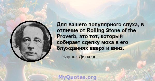 Для вашего популярного слуха, в отличие от Rolling Stone of the Proverb, это тот, который собирает сделку моха в его блужданиях вверх и вниз.