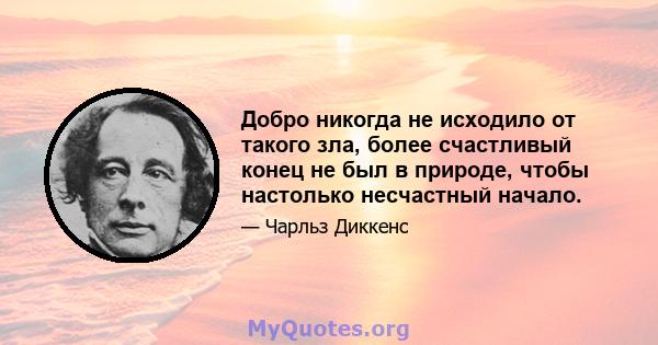 Добро никогда не исходило от такого зла, более счастливый конец не был в природе, чтобы настолько несчастный начало.