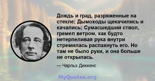 Дождь и град, разряженные на стекле; Дымоходы щекачились и качались; Сумасшедший ствол, гремел ветром, как будто нетерпеливая рука внутри стремилась распахнуть его. Но там не было руки, и она больше не открылась.