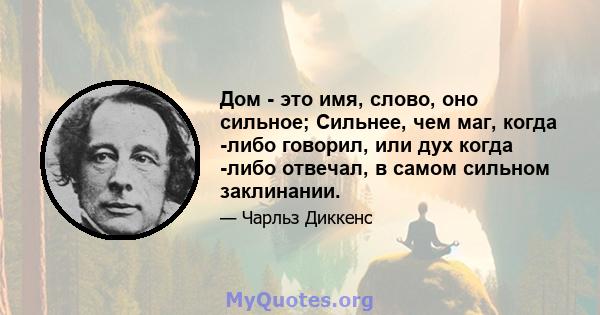 Дом - это имя, слово, оно сильное; Сильнее, чем маг, когда -либо говорил, или дух когда -либо отвечал, в самом сильном заклинании.