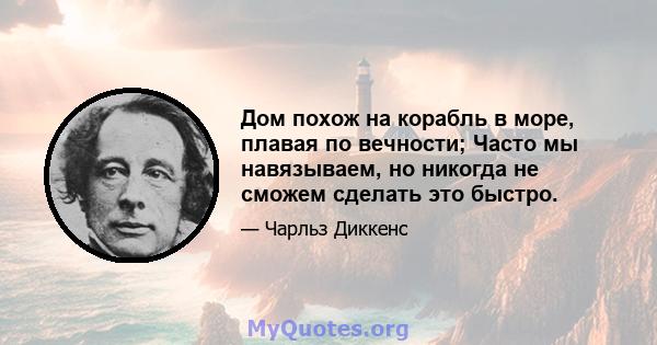 Дом похож на корабль в море, плавая по вечности; Часто мы навязываем, но никогда не сможем сделать это быстро.