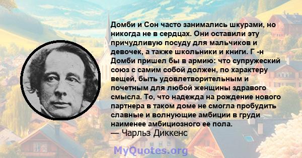 Домби и Сон часто занимались шкурами, но никогда не в сердцах. Они оставили эту причудливую посуду для мальчиков и девочек, а также школьники и книги. Г -н Домби пришел бы в армию: что супружеский союз с самим собой