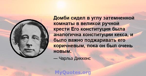 Домби сидел в углу затемненной комнаты в великой ручной крести Его конституция была аналогична конституции кекса, и было важно поджаривать его коричневым, пока он был очень новым.