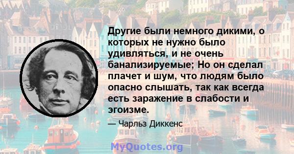 Другие были немного дикими, о которых не нужно было удивляться, и не очень банализируемые; Но он сделал плачет и шум, что людям было опасно слышать, так как всегда есть заражение в слабости и эгоизме.