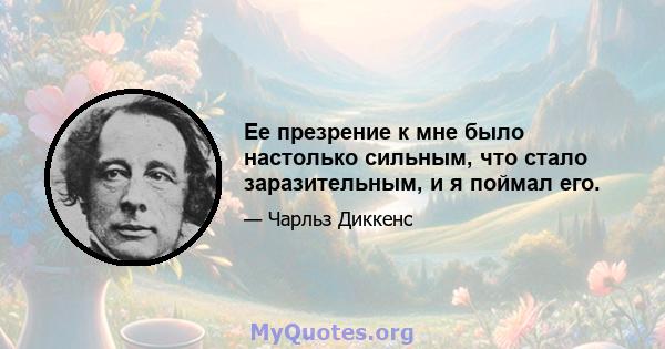 Ее презрение к мне было настолько сильным, что стало заразительным, и я поймал его.