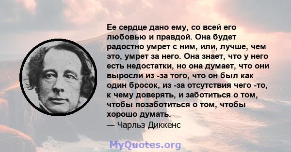 Ее сердце дано ему, со всей его любовью и правдой. Она будет радостно умрет с ним, или, лучше, чем это, умрет за него. Она знает, что у него есть недостатки, но она думает, что они выросли из -за того, что он был как