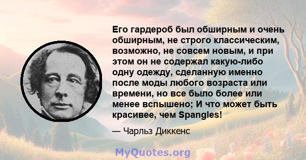 Его гардероб был обширным и очень обширным, не строго классическим, возможно, не совсем новым, и при этом он не содержал какую-либо одну одежду, сделанную именно после моды любого возраста или времени, но все было более 