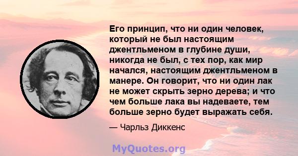 Его принцип, что ни один человек, который не был настоящим джентльменом в глубине души, никогда не был, с тех пор, как мир начался, настоящим джентльменом в манере. Он говорит, что ни один лак не может скрыть зерно