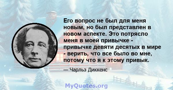 Его вопрос не был для меня новым, но был представлен в новом аспекте. Это потрясло меня в моей привычке - привычке девяти десятых в мире - верить, что все было во мне, потому что я к этому привык.