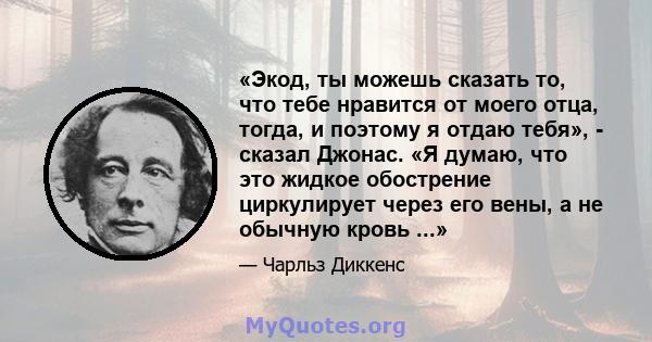 «Экод, ты можешь сказать то, что тебе нравится от моего отца, тогда, и поэтому я отдаю тебя», - сказал Джонас. «Я думаю, что это жидкое обострение циркулирует через его вены, а не обычную кровь ...»