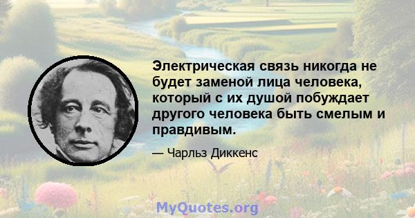 Электрическая связь никогда не будет заменой лица человека, который с их душой побуждает другого человека быть смелым и правдивым.