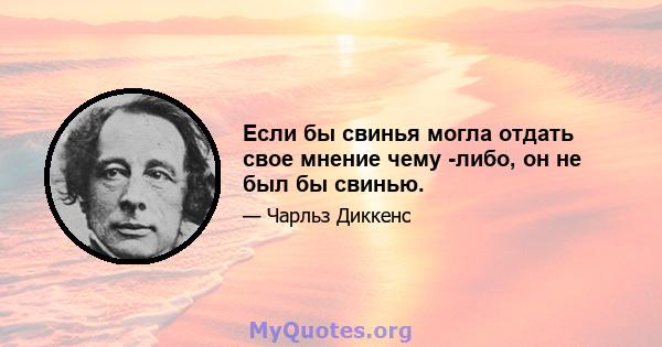 Если бы свинья могла отдать свое мнение чему -либо, он не был бы свинью.