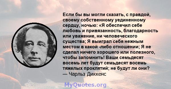 Если бы вы могли сказать, с правдой, своему собственному уединенному сердцу, ночью: «Я обеспечил себе любовь и привязанность, благодарность или уважение, ни человеческого существа; Я выиграл себя нежным местом в какой