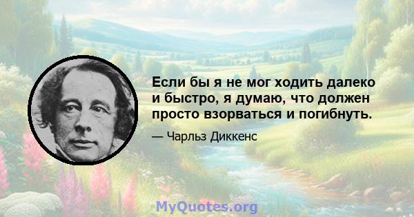 Если бы я не мог ходить далеко и быстро, я думаю, что должен просто взорваться и погибнуть.