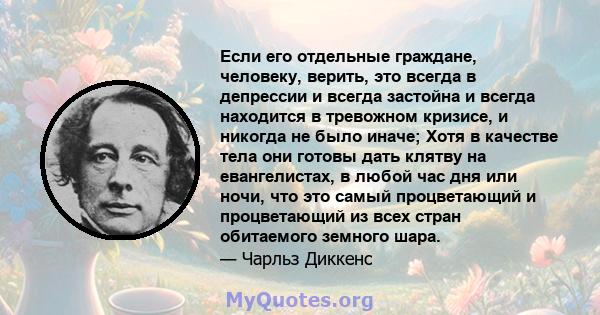 Если его отдельные граждане, человеку, верить, это всегда в депрессии и всегда застойна и всегда находится в тревожном кризисе, и никогда не было иначе; Хотя в качестве тела они готовы дать клятву на евангелистах, в