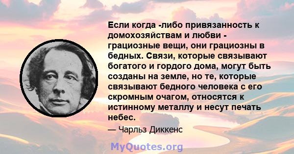 Если когда -либо привязанность к домохозяйствам и любви - грациозные вещи, они грациозны в бедных. Связи, которые связывают богатого и гордого дома, могут быть созданы на земле, но те, которые связывают бедного человека 