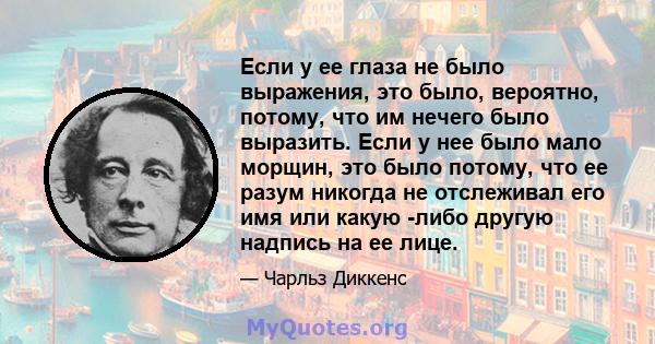 Если у ее глаза не было выражения, это было, вероятно, потому, что им нечего было выразить. Если у нее было мало морщин, это было потому, что ее разум никогда не отслеживал его имя или какую -либо другую надпись на ее