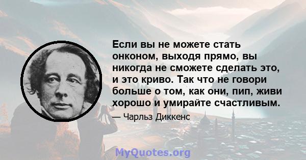 Если вы не можете стать онконом, выходя прямо, вы никогда не сможете сделать это, и это криво. Так что не говори больше о том, как они, пип, живи хорошо и умирайте счастливым.