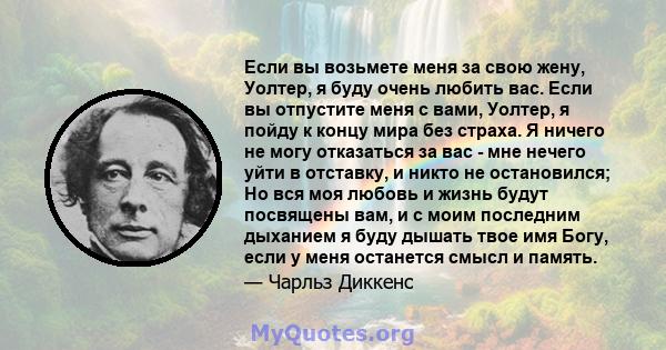 Если вы возьмете меня за свою жену, Уолтер, я буду очень любить вас. Если вы отпустите меня с вами, Уолтер, я пойду к концу мира без страха. Я ничего не могу отказаться за вас - мне нечего уйти в отставку, и никто не