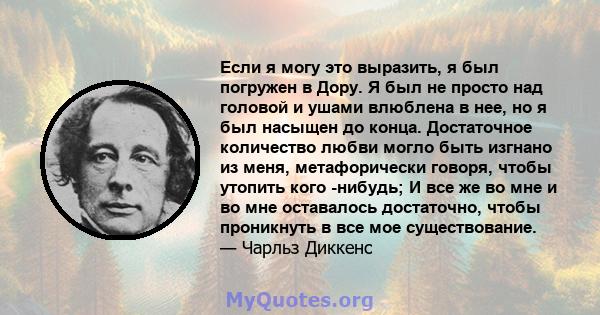 Если я могу это выразить, я был погружен в Дору. Я был не просто над головой и ушами влюблена в нее, но я был насыщен до конца. Достаточное количество любви могло быть изгнано из меня, метафорически говоря, чтобы