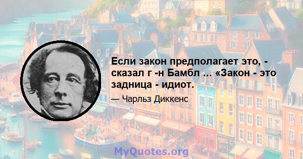 Если закон предполагает это, - сказал г -н Бамбл ... «Закон - это задница - идиот.