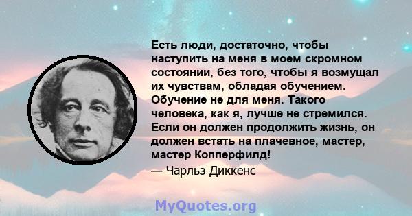 Есть люди, достаточно, чтобы наступить на меня в моем скромном состоянии, без того, чтобы я возмущал их чувствам, обладая обучением. Обучение не для меня. Такого человека, как я, лучше не стремился. Если он должен