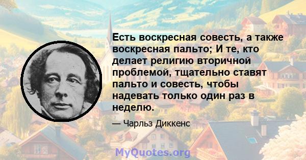 Есть воскресная совесть, а также воскресная пальто; И те, кто делает религию вторичной проблемой, тщательно ставят пальто и совесть, чтобы надевать только один раз в неделю.