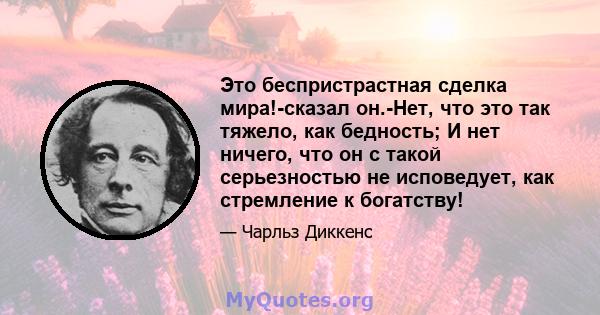 Это беспристрастная сделка мира!-сказал он.-Нет, что это так тяжело, как бедность; И нет ничего, что он с такой серьезностью не исповедует, как стремление к богатству!