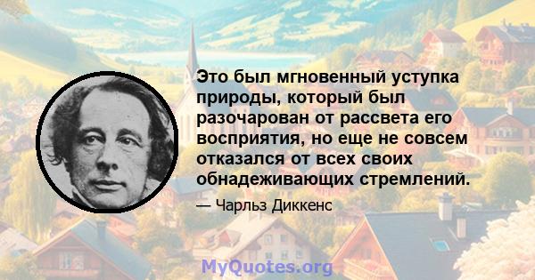 Это был мгновенный уступка природы, который был разочарован от рассвета его восприятия, но еще не совсем отказался от всех своих обнадеживающих стремлений.