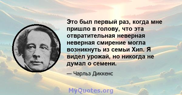 Это был первый раз, когда мне пришло в голову, что эта отвратительная неверная неверная смирение могла возникнуть из семьи Хип. Я видел урожай, но никогда не думал о семени.