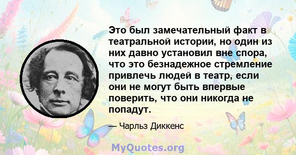 Это был замечательный факт в театральной истории, но один из них давно установил вне спора, что это безнадежное стремление привлечь людей в театр, если они не могут быть впервые поверить, что они никогда не попадут.