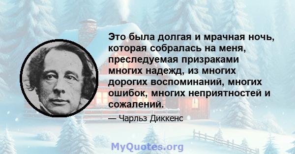 Это была долгая и мрачная ночь, которая собралась на меня, преследуемая призраками многих надежд, из многих дорогих воспоминаний, многих ошибок, многих неприятностей и сожалений.